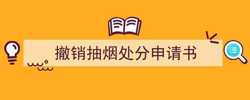 如何写《撤销抽烟处分申请书》教你5招搞定！（精选5篇）"/