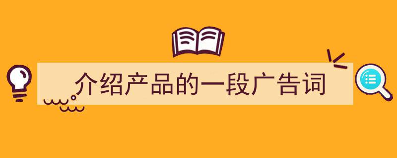 写作《介绍产品的一段广告词》小技巧请记住这五点。（精选5篇）"/
