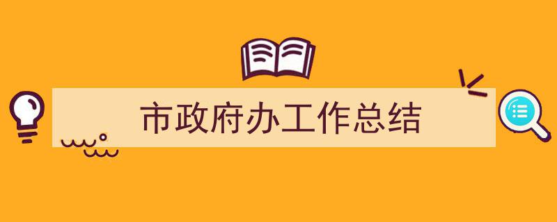 手把手教你写市政府办工作总结（精选市政府办工作总结5篇）"/