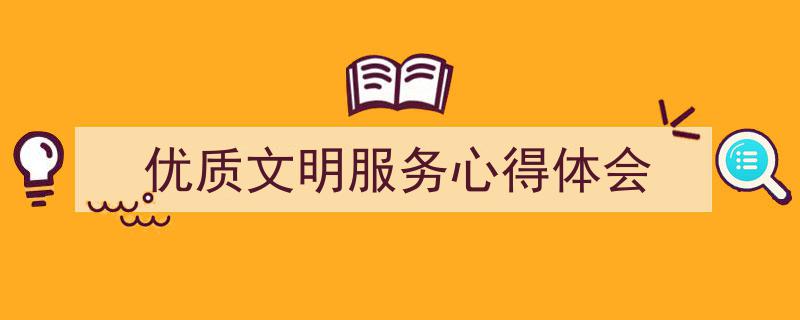 一篇文章轻松搞定《优质文明服务心得体会》的写作。（精选5篇）"/