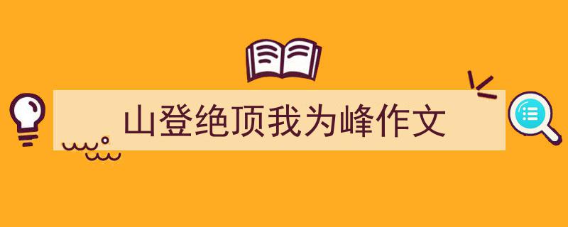精心挑选山登绝顶我为峰作文相关文章文案。（精选山登绝顶我为峰作文5篇）"/