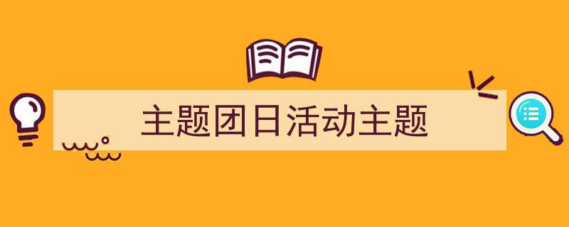主题团日活动主题如何写我教你。（精选主题团日活动主题5篇）"/