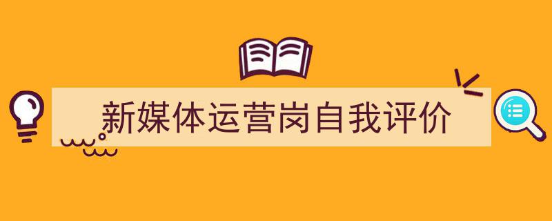 一篇文章轻松搞定《新媒体运营岗自我评价》的写作。（精选5篇）"/