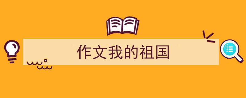 如何写《作文我的祖国》教你5招搞定！（精选5篇）"/