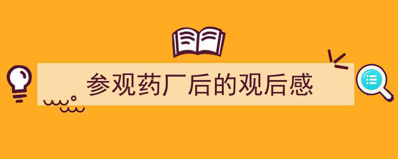 格策美文教你学写参观药厂后的观后感小技巧（精选参观药厂后的观后感5篇）"/