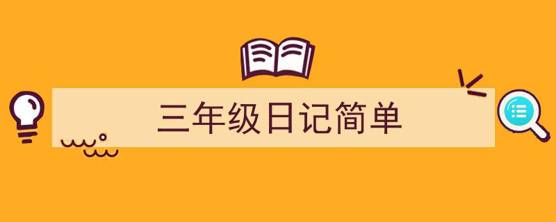 精心挑选《三年级日记简单》相关文章文案。（精选5篇）"/