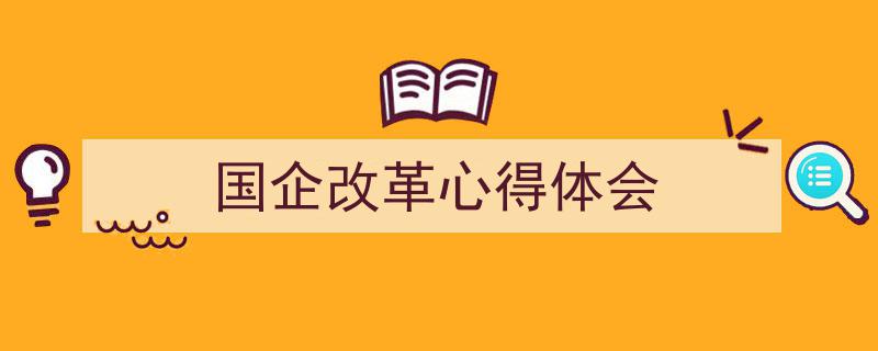 如何写《国企改革心得体会》教你5招搞定！（精选5篇）"/