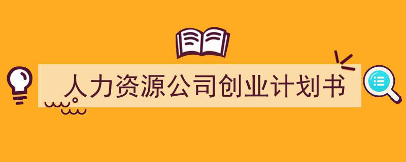 怎么写《人力资源公司创业计划书》才能拿满分？（精选5篇）"/