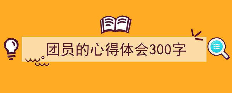 精心挑选《团员的心得体会300字》相关文章文案。（精选5篇）"/