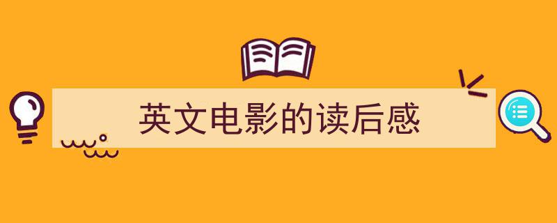 精心挑选《英文电影的读后感》相关文章文案。（精选5篇）"/