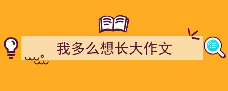 怎么写我多么想长大作文才能拿满分？（精选我多么想长大作文5篇）"/