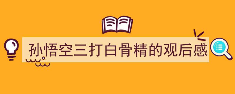 格策美文教你学写孙悟空三打白骨精的观后感小技巧（精选孙悟空三打白骨精的观后感5篇）"/