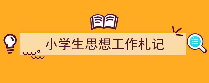 怎么写《小学生思想工作札记》才能拿满分？（精选5篇）"/