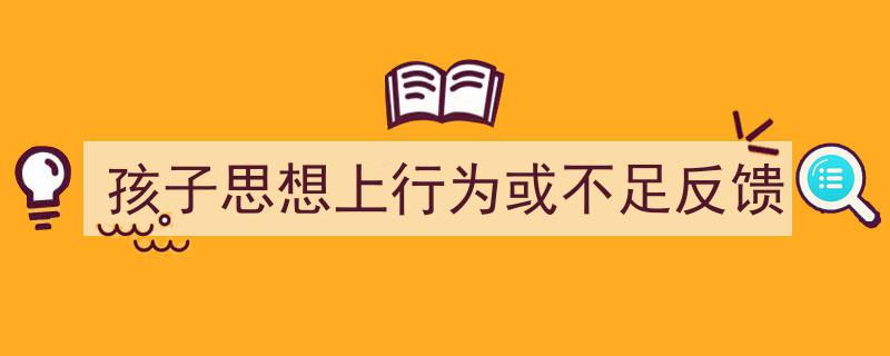 精心挑选《孩子思想上行为或不足反馈》相关文章文案。（精选5篇）"/