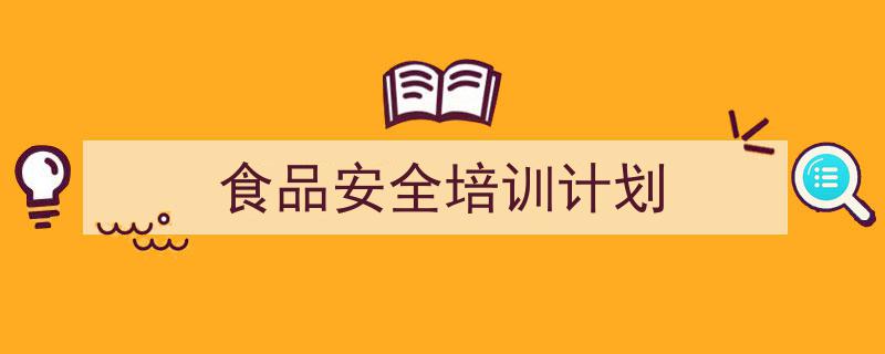 怎么写食品安全培训计划才能拿满分？（精选食品安全培训计划5篇）"/