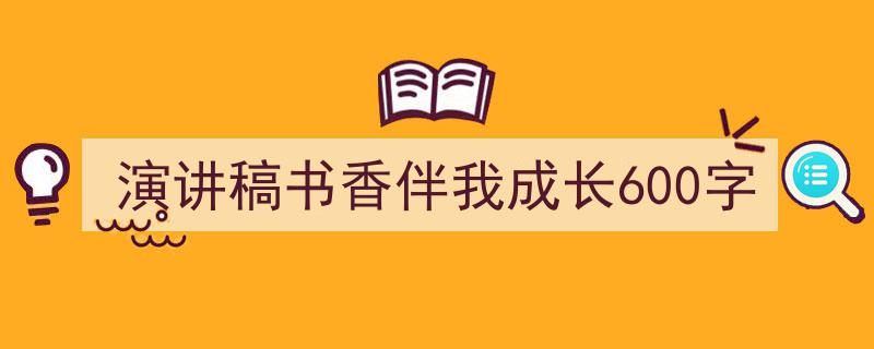 如何写《演讲稿书香伴我成长600字》教你5招搞定！（精选5篇）"/