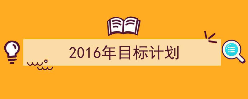 一篇文章轻松搞定《2016年目标计划》的写作。（精选5篇）"/