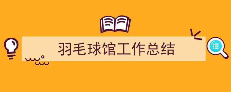 写作《羽毛球馆工作总结》小技巧请记住这五点。（精选5篇）"/