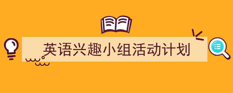 推荐《英语兴趣小组活动计划》相关写作范文范例（精选5篇）"/