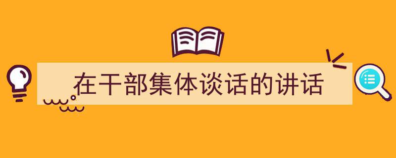 一篇文章轻松搞定《在干部集体谈话的讲话》的写作。（精选5篇）"/