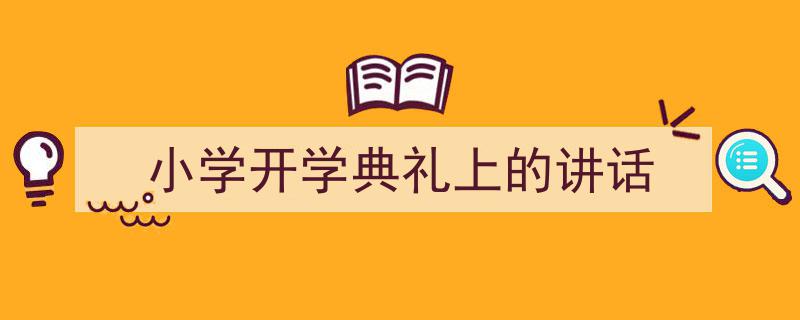 怎么写《小学开学典礼上的讲话》才能拿满分？（精选5篇）"/