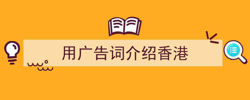 精心挑选《用广告词介绍香港》相关文章文案。（精选5篇）"/