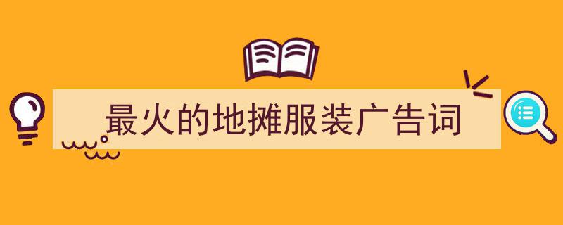 怎么写《最火的地摊服装广告词》才能拿满分？（精选5篇）"/