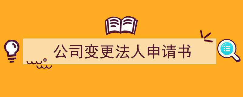 一篇文章轻松搞定《公司变更法人申请书》的写作。（精选5篇）"/