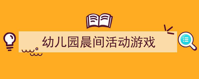 一篇文章轻松搞定《幼儿园晨间活动游戏》的写作。（精选5篇）"/