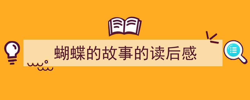 一篇文章轻松搞定《蝴蝶的故事的读后感》的写作。（精选5篇）"/