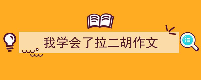 怎么写我学会了拉二胡作文才能拿满分？（精选我学会了拉二胡作文5篇）"/