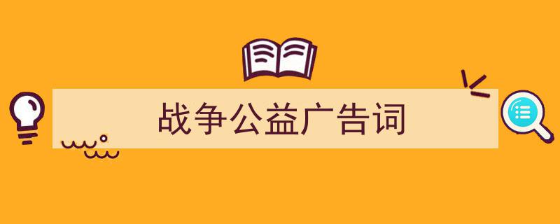 怎么写《战争公益广告词》才能拿满分？（精选5篇）"/