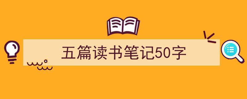 推荐《五篇读书笔记50字》相关写作范文范例（精选5篇）"/