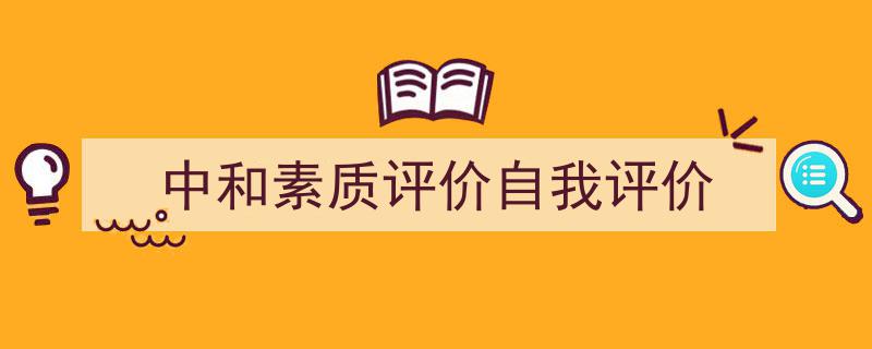 3招搞定《中和素质评价自我评价》写作。（精选5篇）"/