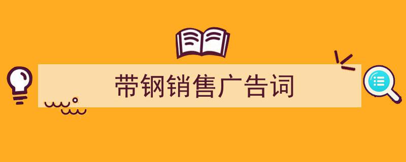 精心挑选《带钢销售广告词》相关文章文案。（精选5篇）"/