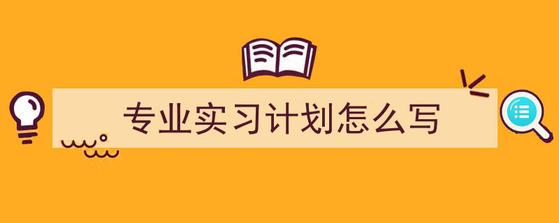 3招搞定《专业实习计划怎么写》写作。（精选5篇）"/