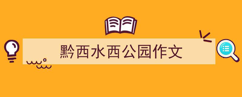 推荐黔西水西公园作文相关写作范文范例（精选黔西水西公园作文5篇）"/