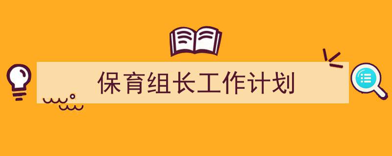 一篇文章轻松搞定《保育组长工作计划》的写作。(精选5篇)"/
