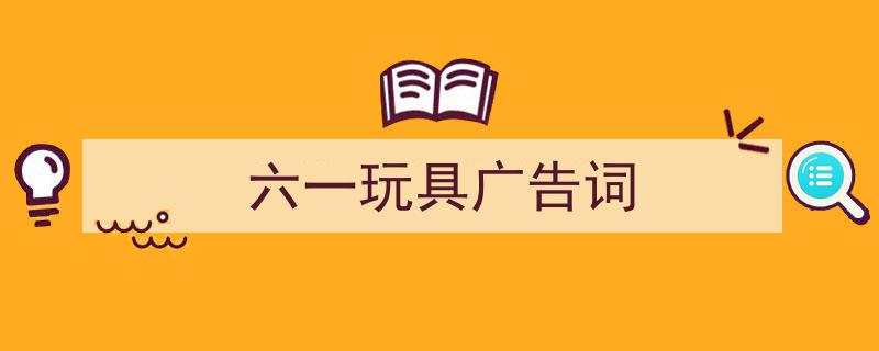 3招搞定《六一玩具广告词》写作。（精选5篇）"/