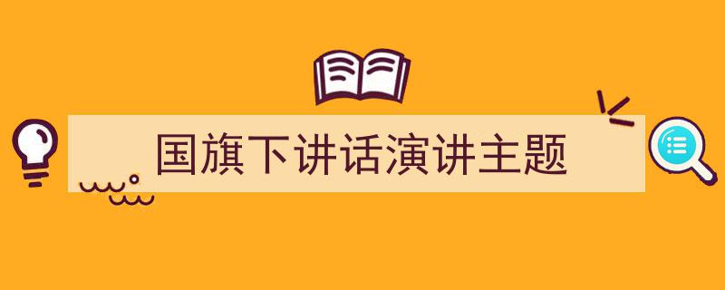 怎么写《国旗下讲话演讲主题》才能拿满分？（精选5篇）"/