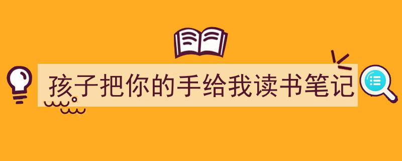 手把手教你写《孩子把你的手给我读书笔记》,（精选5篇）"/
