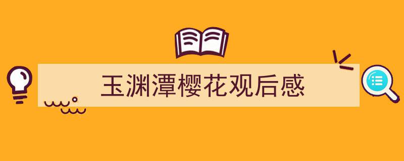 手把手教你写《玉渊潭樱花观后感》,（精选5篇）"/