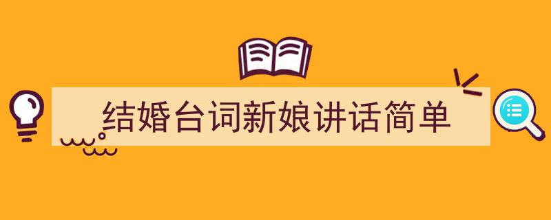 3招搞定《结婚台词新娘讲话简单》写作。(精选5篇)"/