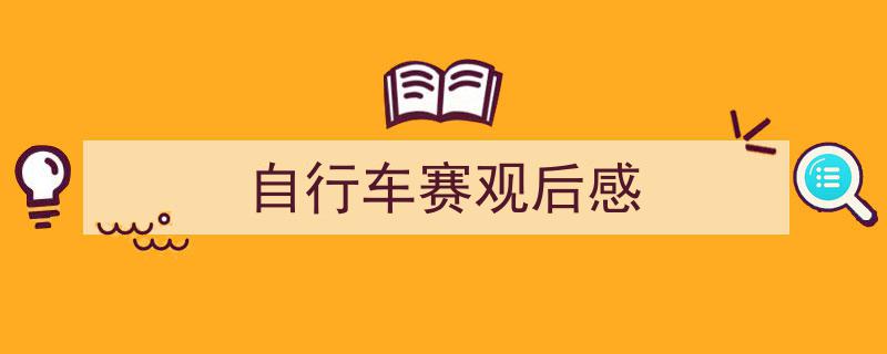 怎么写《自行车赛观后感》才能拿满分？（精选5篇）"/