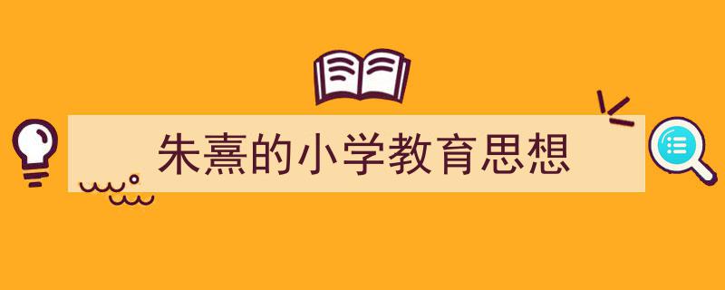 如何写《朱熹的小学教育思想》教你5招搞定！（精选5篇）"/
