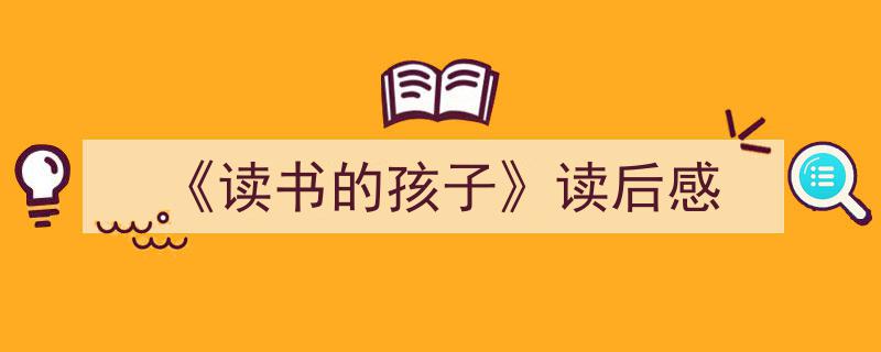 精心挑选《《读书的孩子》读后感》相关文章文案。（精选5篇）"/