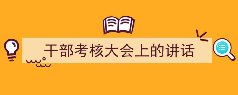 精心挑选《干部考核大会上的讲话》相关文章文案。（精选5篇）"/