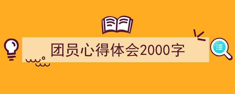 一篇文章轻松搞定《团员心得体会2000字》的写作。（精选5篇）"/