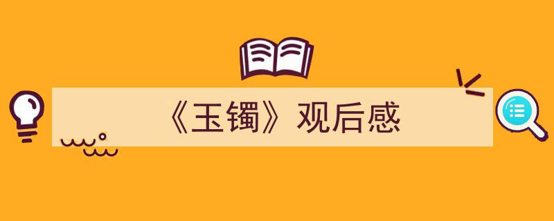 推荐《《玉镯》观后感》相关写作范文范例（精选5篇）"/