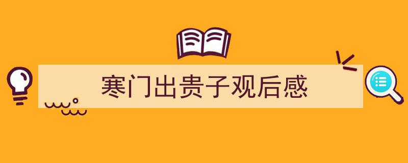 精心挑选寒门出贵子观后感相关文章文案。（精选寒门出贵子观后感5篇）"/